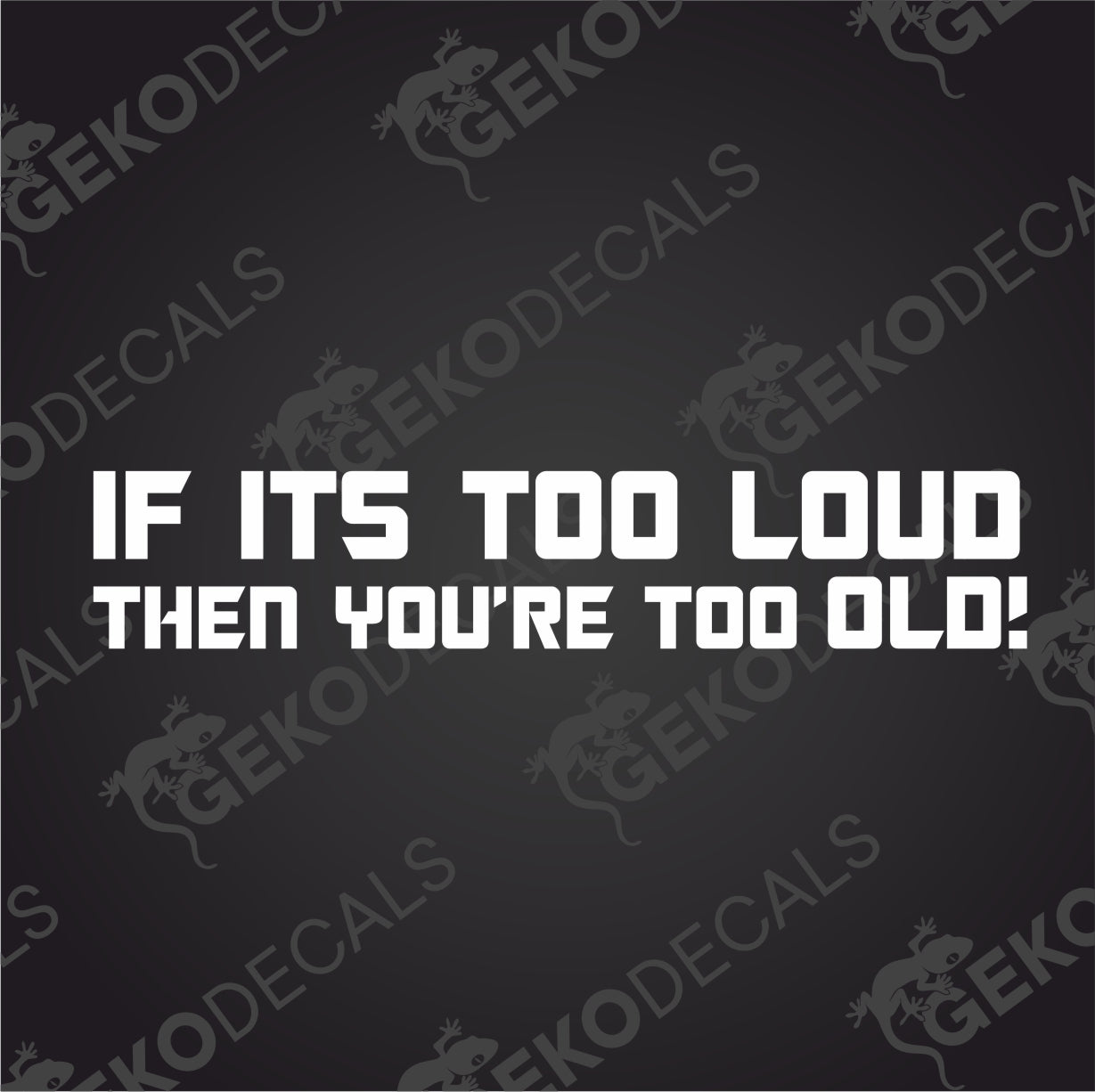 IF ITS TOO LOUD THEN YOU RE TOO OLD!