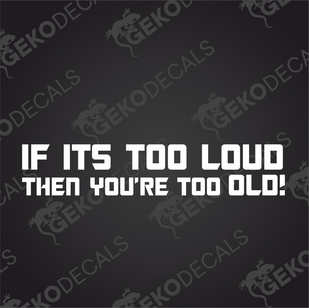IF ITS TOO LOUD THEN YOURE TOO OLD!